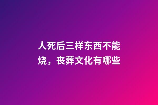 人死后三样东西不能烧，丧葬文化有哪些