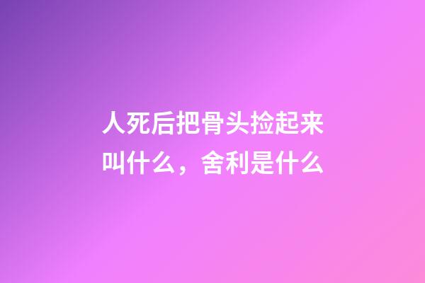 人死后把骨头捡起来叫什么，舍利是什么-第1张-观点-玄机派