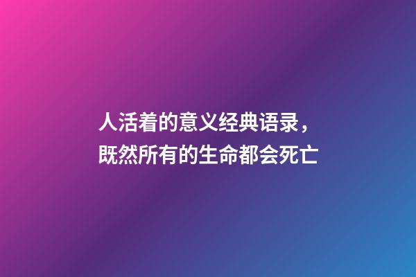 人活着的意义经典语录，既然所有的生命都会死亡-第1张-观点-玄机派