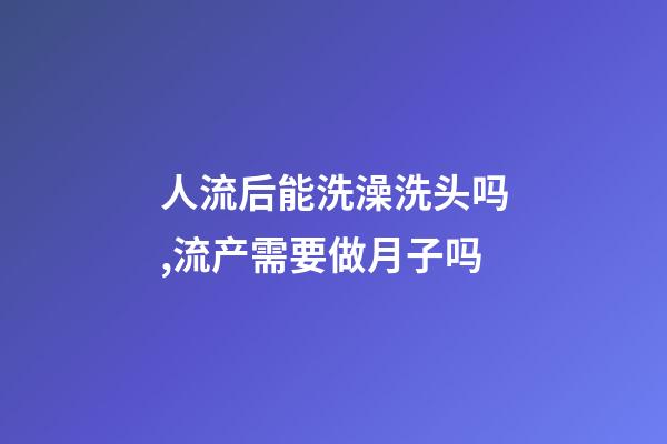 人流后能洗澡洗头吗,流产需要做月子吗-第1张-观点-玄机派