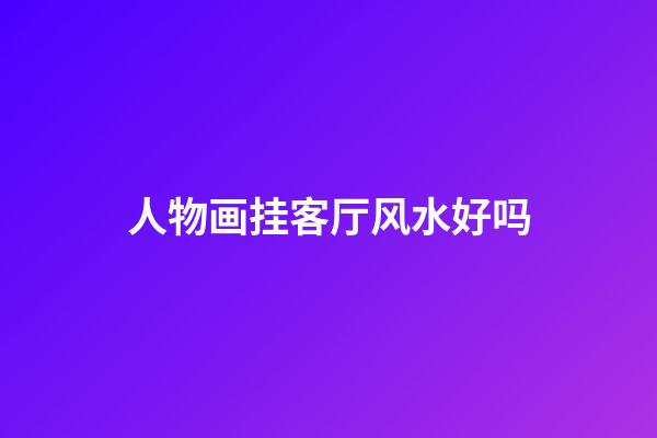 人物画挂客厅风水好吗