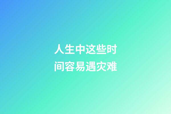 人生中这些时间容易遇灾难