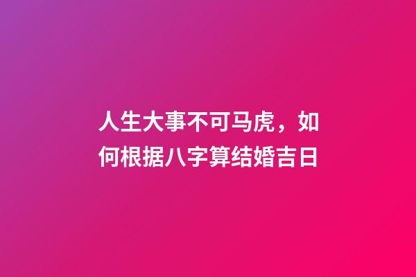 人生大事不可马虎，如何根据八字算结婚吉日
