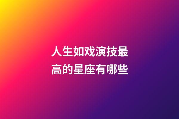 人生如戏演技最高的星座有哪些-第1张-星座运势-玄机派