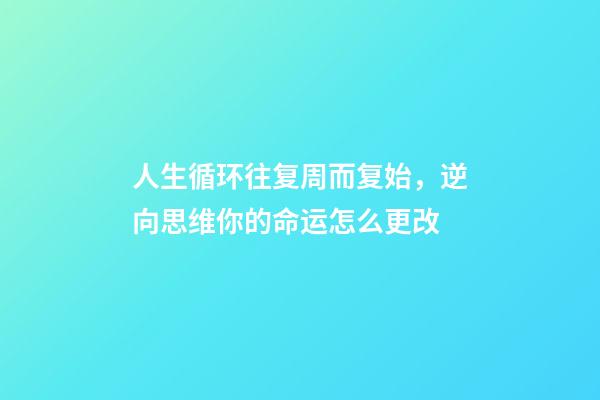 人生循环往复周而复始，逆向思维你的命运怎么更改-第1张-观点-玄机派
