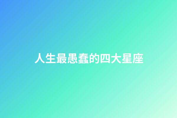 人生最愚蠢的四大星座-第1张-星座运势-玄机派