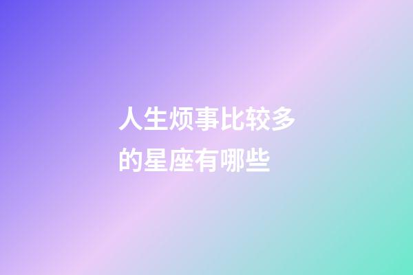 人生烦事比较多的星座有哪些-第1张-星座运势-玄机派
