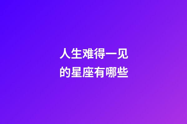 人生难得一见的星座有哪些-第1张-星座运势-玄机派