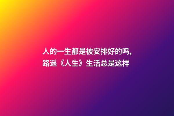 人的一生都是被安排好的吗,路遥《人生》生活总是这样-第1张-观点-玄机派