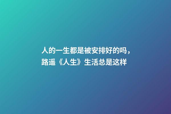 人的一生都是被安排好的吗，路遥《人生》生活总是这样-第1张-观点-玄机派