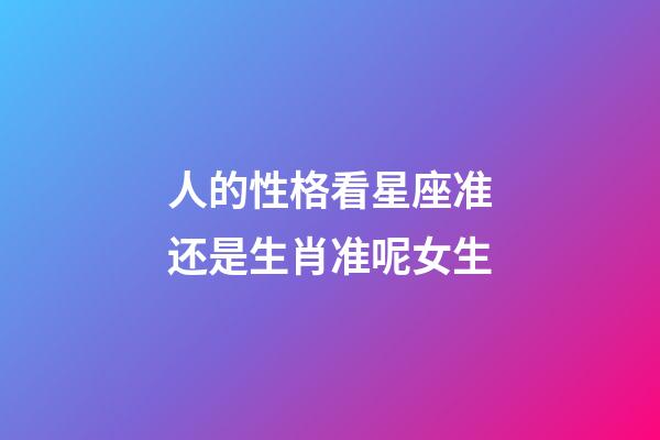 人的性格看星座准还是生肖准呢女生-第1张-星座运势-玄机派