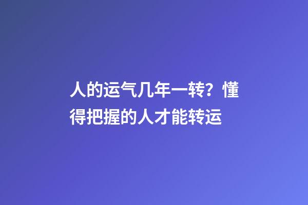 人的运气几年一转？懂得把握的人才能转运