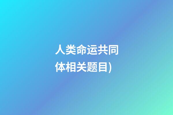 人类命运共同体相关题目(「学习」党的二十大应知应会100题(十))-第1张-观点-玄机派