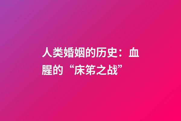 人类婚姻的历史：血腥的“床笫之战”