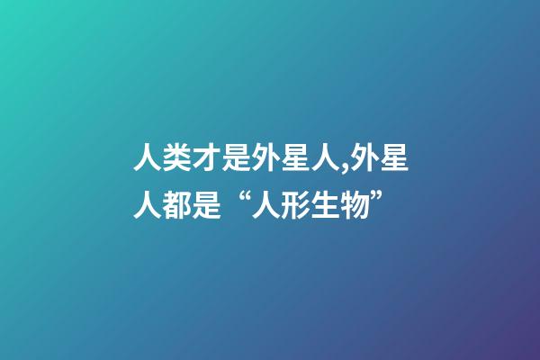 人类才是外星人,外星人都是“人形生物”-第1张-观点-玄机派