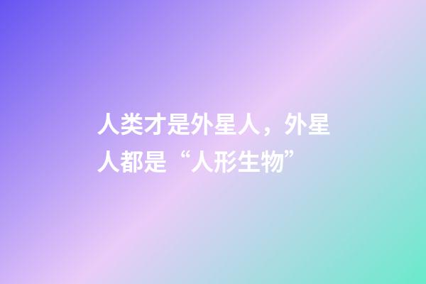 人类才是外星人，外星人都是“人形生物”-第1张-观点-玄机派