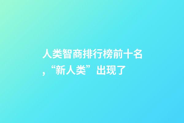 人类智商排行榜前十名,“新人类”出现了-第1张-观点-玄机派