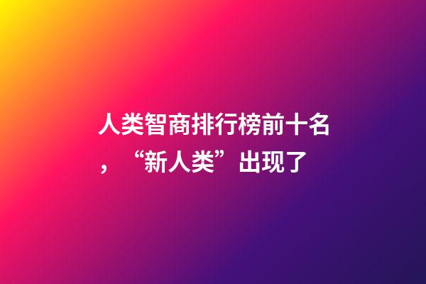 人类智商排行榜前十名，“新人类”出现了-第1张-观点-玄机派