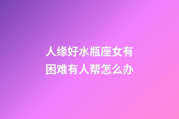 人缘好水瓶座女有困难有人帮怎么办-第1张-星座运势-玄机派