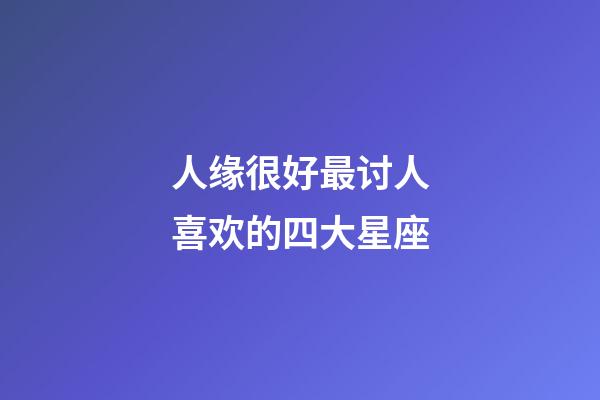 人缘很好最讨人喜欢的四大星座-第1张-星座运势-玄机派