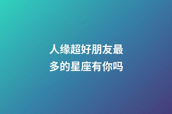 人缘超好朋友最多的星座有你吗-第1张-星座运势-玄机派