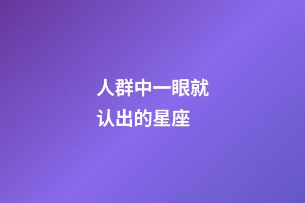 人群中一眼就认出的星座-第1张-星座运势-玄机派