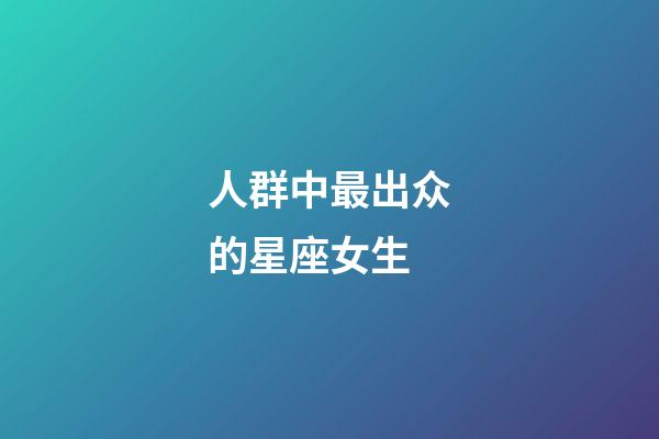 人群中最出众的星座女生-第1张-星座运势-玄机派