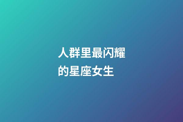 人群里最闪耀的星座女生-第1张-星座运势-玄机派