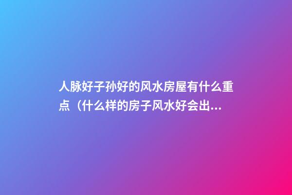 人脉好子孙好的风水房屋有什么重点（什么样的房子风水好会出贵人）