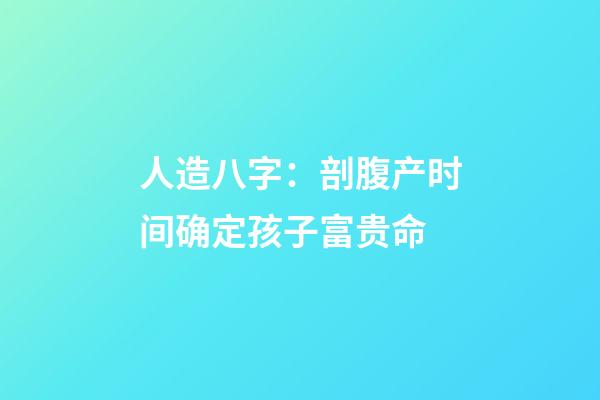 人造八字：剖腹产时间确定孩子富贵命?