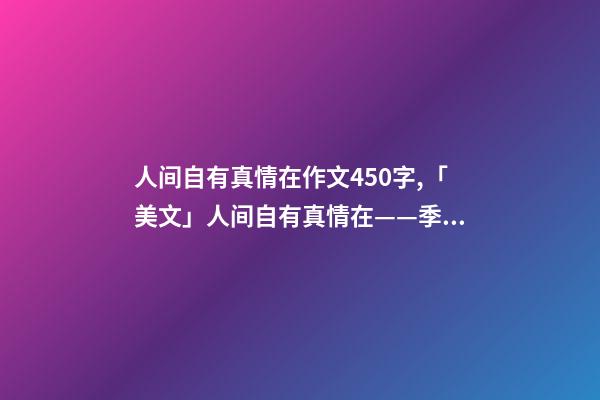 人间自有真情在作文450字,「美文」人间自有真情在——季羡林-第1张-观点-玄机派