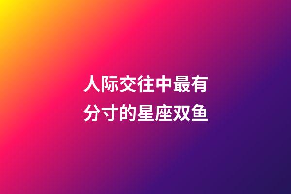 人际交往中最有分寸的星座双鱼-第1张-星座运势-玄机派