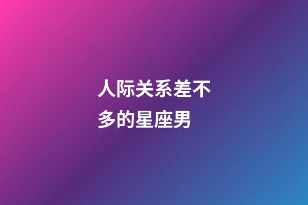 人际关系差不多的星座男-第1张-星座运势-玄机派