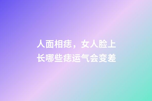 人面相痣，女人脸上长哪些痣运气会变差