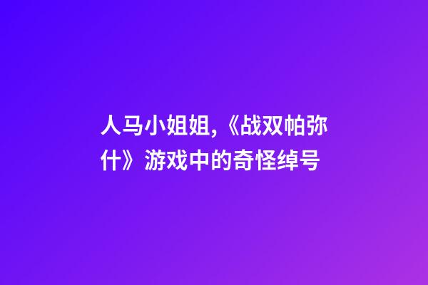 人马小姐姐,《战双帕弥什》游戏中的奇怪绰号-第1张-观点-玄机派