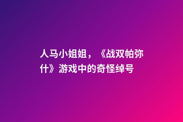 人马小姐姐，《战双帕弥什》游戏中的奇怪绰号-第1张-观点-玄机派