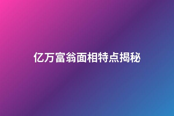 亿万富翁面相特点揭秘