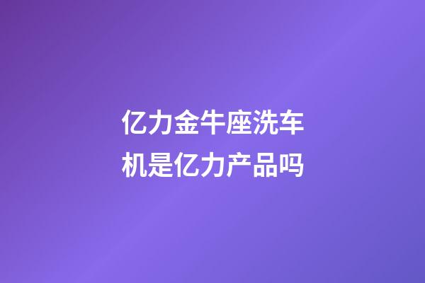 亿力金牛座洗车机是亿力产品吗-第1张-星座运势-玄机派