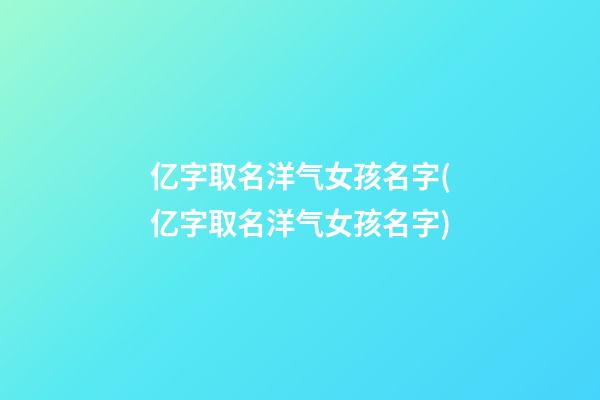 亿字取名洋气女孩名字(亿字取名洋气女孩名字)