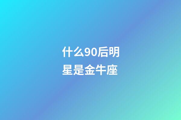 什么90后明星是金牛座-第1张-星座运势-玄机派