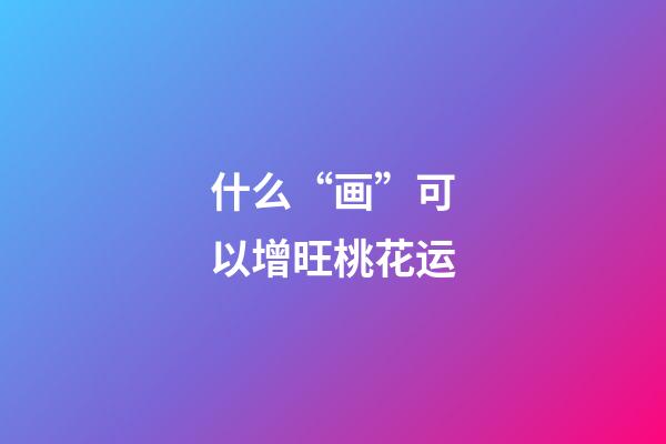 什么“画”可以增旺桃花运?