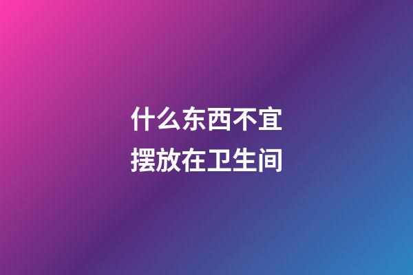 什么东西不宜摆放在卫生间