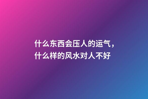 什么东西会压人的运气，什么样的风水对人不好