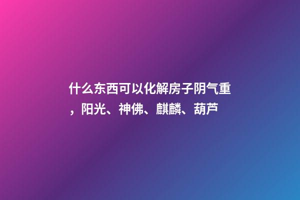 什么东西可以化解房子阴气重，阳光、神佛、麒麟、葫芦