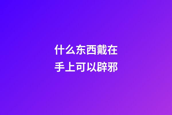什么东西戴在手上可以辟邪