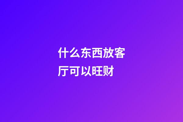 什么东西放客厅可以旺财