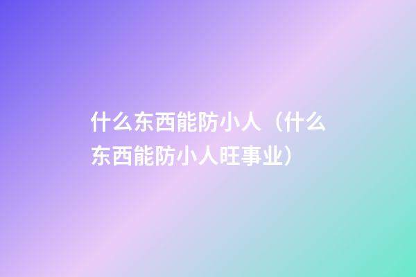 什么东西能防小人（什么东西能防小人旺事业）