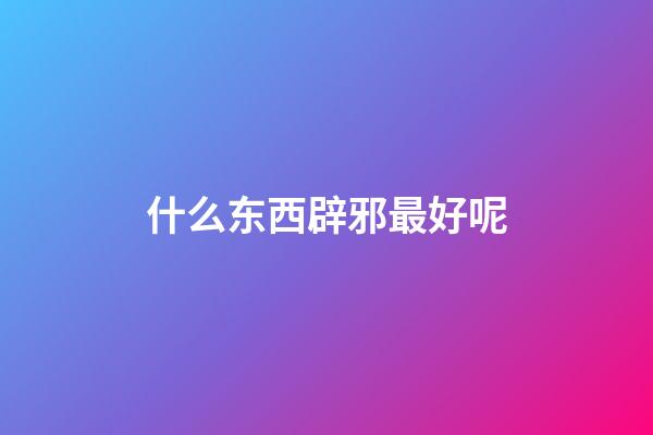 什么东西辟邪最好呢?