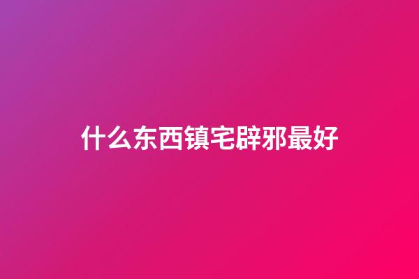 什么东西镇宅辟邪最好