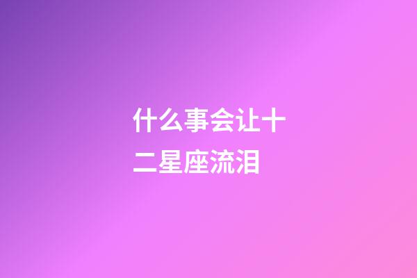 什么事会让十二星座流泪-第1张-星座运势-玄机派